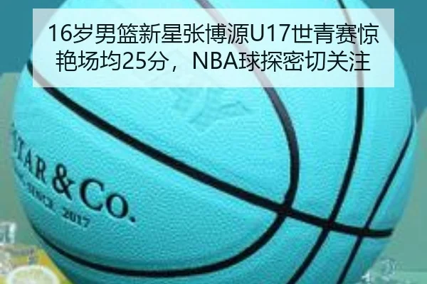 16岁男篮新星张博源U17世青赛惊艳场均25分，NBA球探密切关注