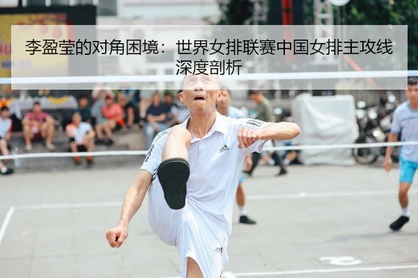 李盈莹的对角困境：世界女排联赛中国女排主攻线深度剖析