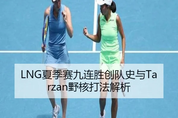 LNG夏季赛九连胜创队史与Tarzan野核打法解析