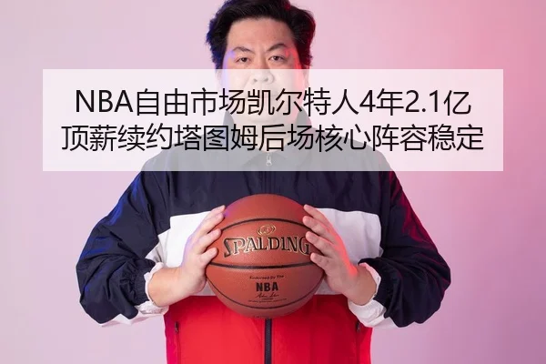 NBA自由市场凯尔特人4年2.1亿顶薪续约塔图姆后场核心阵容稳定