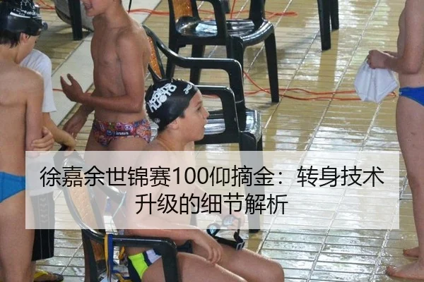 徐嘉余世锦赛100仰摘金：转身技术升级的细节解析